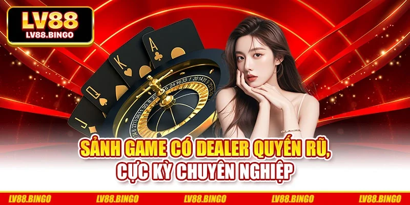 Sảnh game có dealer quyến rũ, cực kỳ chuyên nghiệp